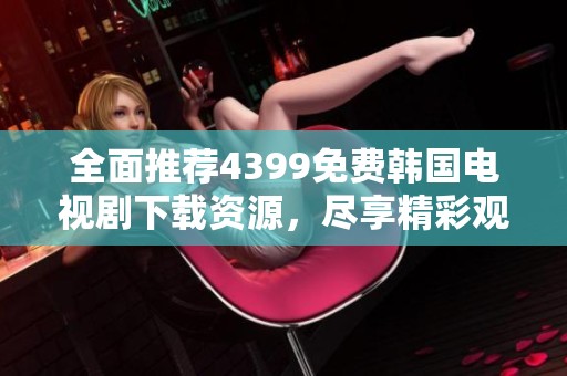 全面推荐4399免费韩国电视剧下载资源，尽享精彩观影体验