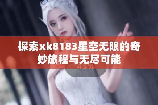 探索xk8183星空无限的奇妙旅程与无尽可能