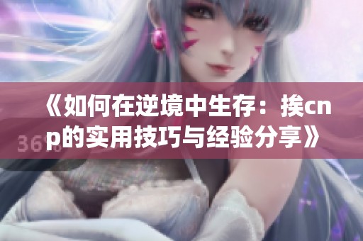 《如何在逆境中生存：挨cnp的实用技巧与经验分享》
