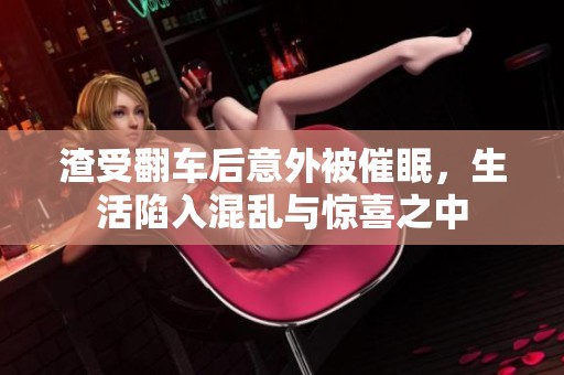 渣受翻车后意外被催眠，生活陷入混乱与惊喜之中