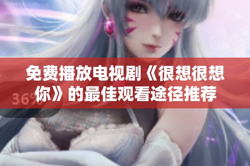 免费播放电视剧《很想很想你》的最佳观看途径推荐
