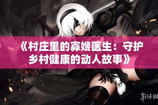 《村庄里的寡嫂医生：守护乡村健康的动人故事》