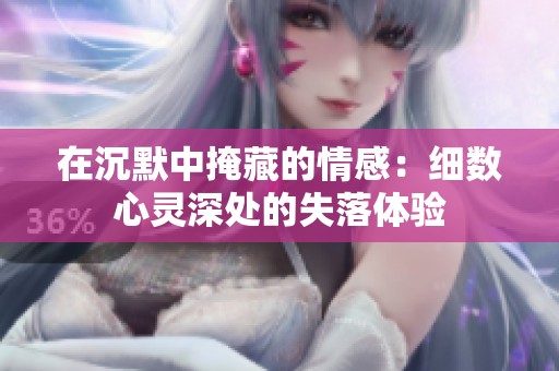 在沉默中掩藏的情感：细数心灵深处的失落体验