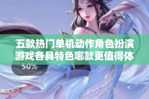 五款热门单机动作角色扮演游戏各具特色哪款更值得体验