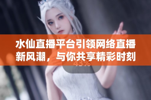 水仙直播平台引领网络直播新风潮，与你共享精彩时刻