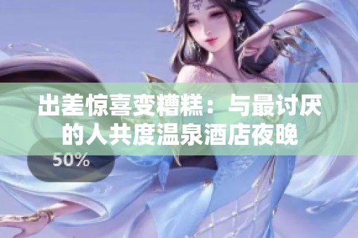 出差惊喜变糟糕：与最讨厌的人共度温泉酒店夜晚