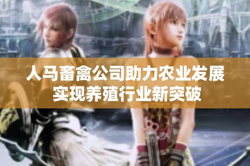 人马畜禽公司助力农业发展 实现养殖行业新突破