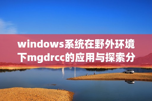 windows系统在野外环境下mgdrcc的应用与探索分析