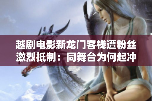 越剧电影新龙门客栈遭粉丝激烈抵制：同舞台为何起冲突