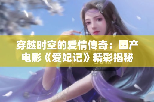 穿越时空的爱情传奇：国产电影《爱妃记》精彩揭秘