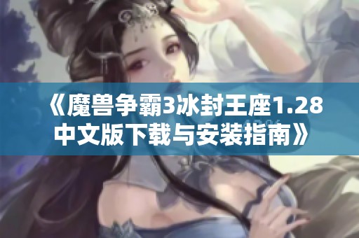 《魔兽争霸3冰封王座1.28中文版下载与安装指南》