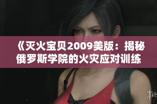 《灭火宝贝2009美版：揭秘俄罗斯学院的火灾应对训练》