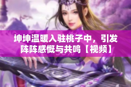 坤坤温暖入驻桃子中，引发阵阵感慨与共鸣【视频】