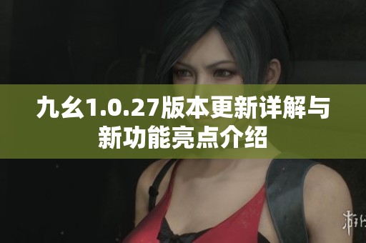 九幺1.0.27版本更新详解与新功能亮点介绍