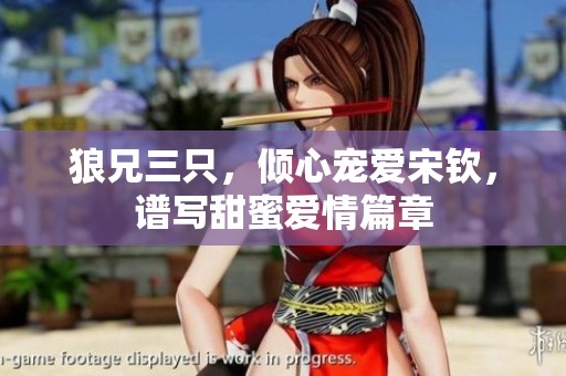 狼兄三只，倾心宠爱宋钦，谱写甜蜜爱情篇章