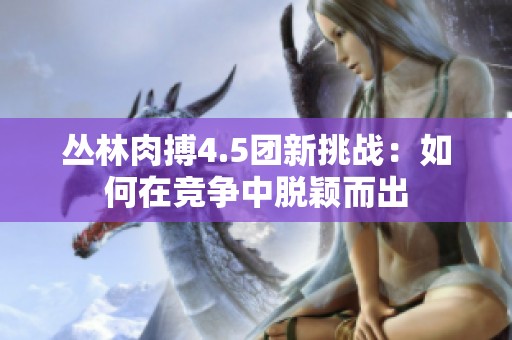 丛林肉搏4.5团新挑战：如何在竞争中脱颖而出