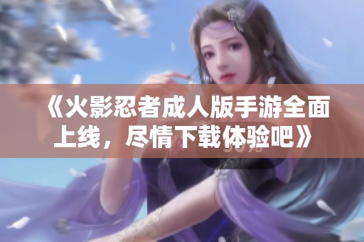 《火影忍者成人版手游全面上线，尽情下载体验吧》