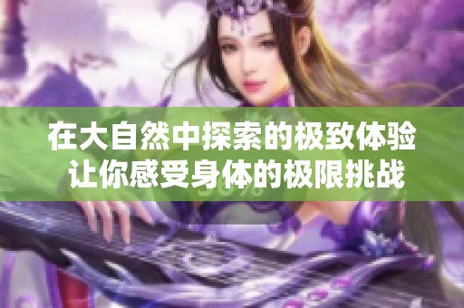 在大自然中探索的极致体验 让你感受身体的极限挑战