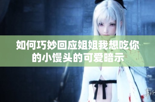 如何巧妙回应姐姐我想吃你的小馒头的可爱暗示