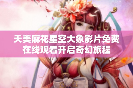 天美麻花星空大象影片免费在线观看开启奇幻旅程