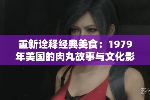 重新诠释经典美食：1979年美国的肉丸故事与文化影响
