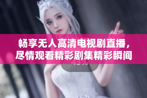 畅享无人高清电视剧直播，尽情观看精彩剧集精彩瞬间