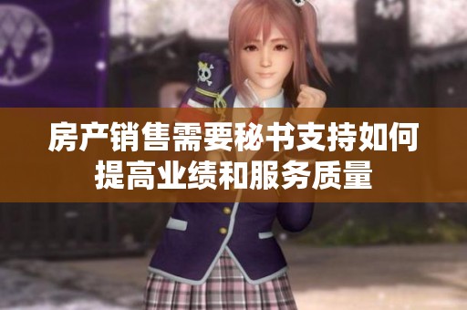房产销售需要秘书支持如何提高业绩和服务质量