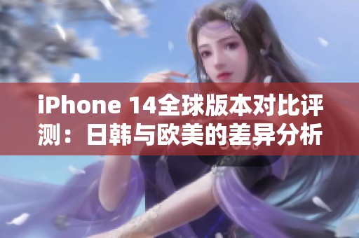 iPhone 14全球版本对比评测：日韩与欧美的差异分析