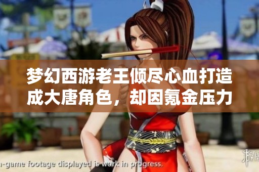 梦幻西游老王倾尽心血打造成大唐角色，却因氪金压力无法继续追梦