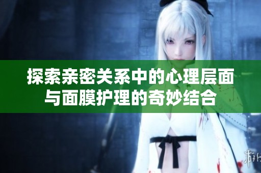 探索亲密关系中的心理层面与面膜护理的奇妙结合