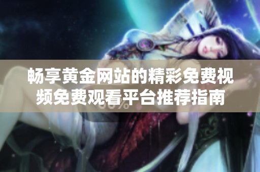 畅享黄金网站的精彩免费视频免费观看平台推荐指南