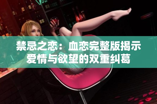 禁忌之恋：血恋完整版揭示爱情与欲望的双重纠葛