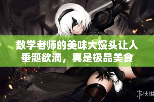 数学老师的美味大馒头让人垂涎欲滴，真是极品美食