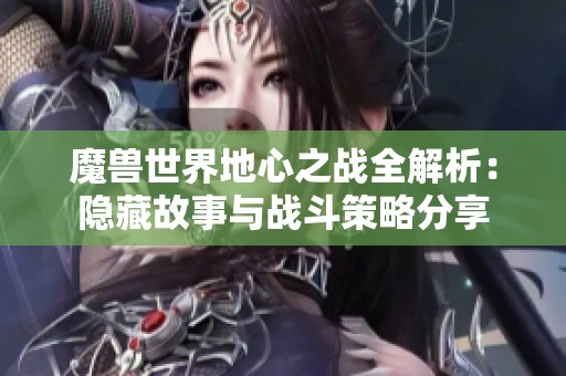 魔兽世界地心之战全解析：隐藏故事与战斗策略分享