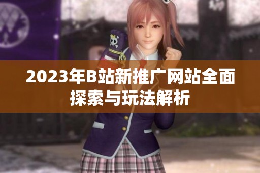 2023年B站新推广网站全面探索与玩法解析
