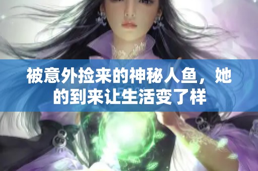 被意外捡来的神秘人鱼，她的到来让生活变了样