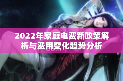 2022年家庭电费新政策解析与费用变化趋势分析