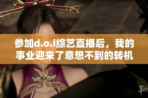 参加d.o.i综艺直播后，我的事业迎来了意想不到的转机