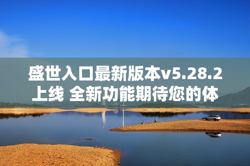 盛世入口最新版本v5.28.2上线 全新功能期待您的体验