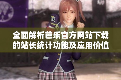 全面解析芭乐官方网站下载的站长统计功能及应用价值