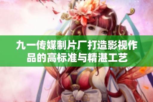 九一传媒制片厂打造影视作品的高标准与精湛工艺
