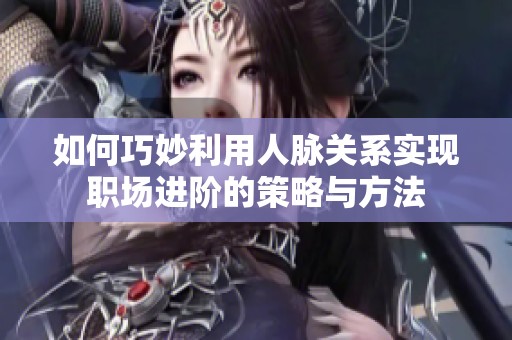 如何巧妙利用人脉关系实现职场进阶的策略与方法