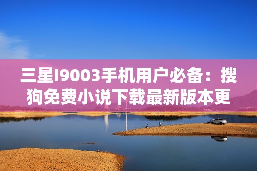 三星I9003手机用户必备：搜狗免费小说下载最新版本更新介绍