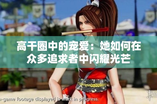 高干圈中的宠爱：她如何在众多追求者中闪耀光芒