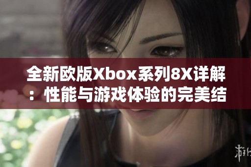 全新欧版Xbox系列8X详解：性能与游戏体验的完美结合
