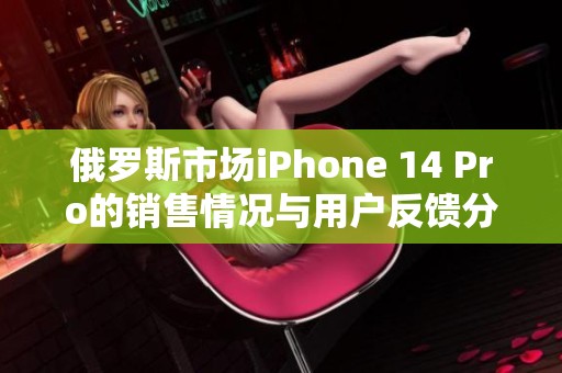 俄罗斯市场iPhone 14 Pro的销售情况与用户反馈分析