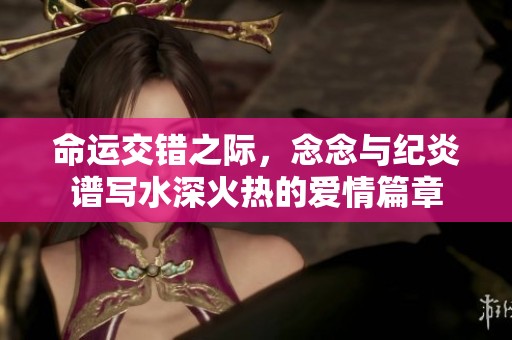 命运交错之际，念念与纪炎谱写水深火热的爱情篇章