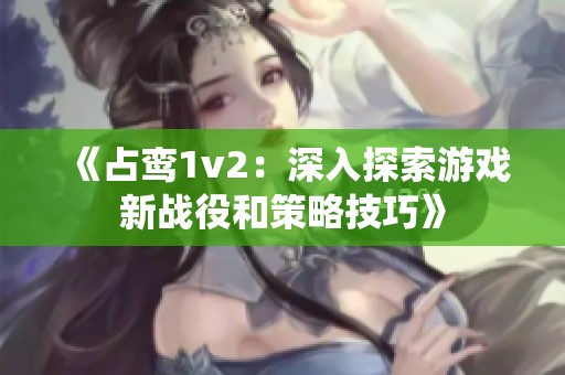 《占鸾1v2：深入探索游戏新战役和策略技巧》
