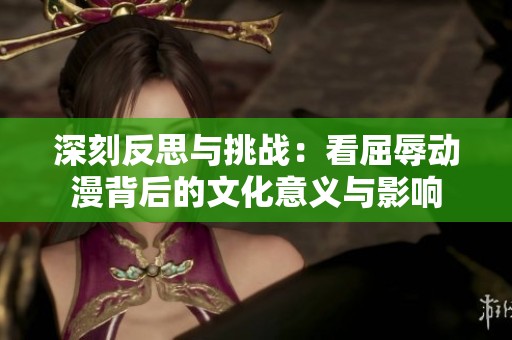 深刻反思与挑战：看屈辱动漫背后的文化意义与影响