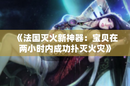 《法国灭火新神器：宝贝在两小时内成功扑灭火灾》